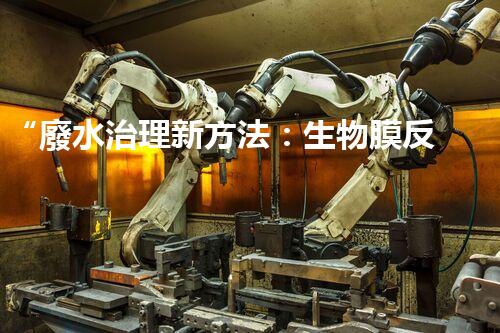 “廢水治理新方法：生物膜反應(yīng)器、電解氧化技術(shù)、超濾裝置”